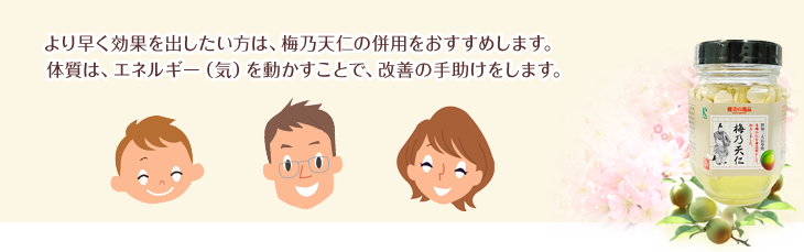 より早く効果を出したい方は、梅乃天仁の併用をおすすめします。体質は、エネルギー(気)を動かすことで、改善の手助けをします。