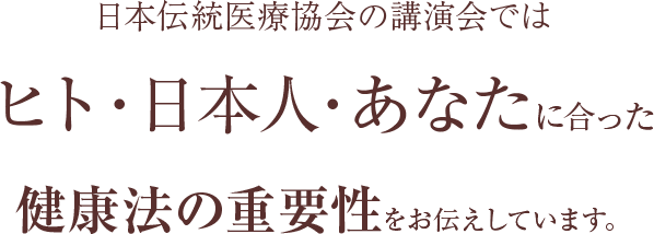 日本伝統医療協会の講演会では ヒト・日本人・あなたに合った 健康法の重要性をお伝えしています。