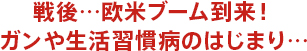 戦後…欧米ブーム到来！ ガンや生活習慣病のはじまり…