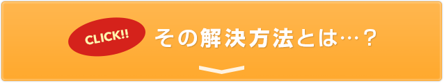 CLICK!!その解決方法とは…？