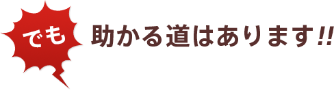 でも、助かる道はあります