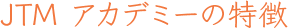 JTMアカデミーの特徴