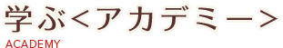 学ぶ<アカデミー>