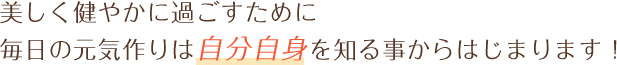 美しく健やかに過ごすために毎日の元気作りは自分自身を知る事からはじまります