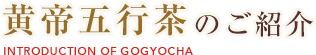 黄帝五行茶のご紹介 INTRODUCTION OF GOGYOCHA
