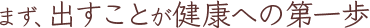 まず、出すことが健康への第一歩