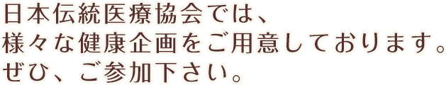 日本伝統医療協会では、様々な健康企画をご用意しております。ぜひ、ご参加下さい。