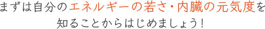 まずは自分のエネルギーの若さ・内臓の元気度を知ることからはじめましょう！