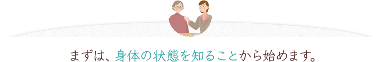 まずは、身体の状態を知ることから始めます。