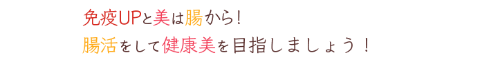 免疫UPと美は腸から！腸活をして健康美を目指しましょう！