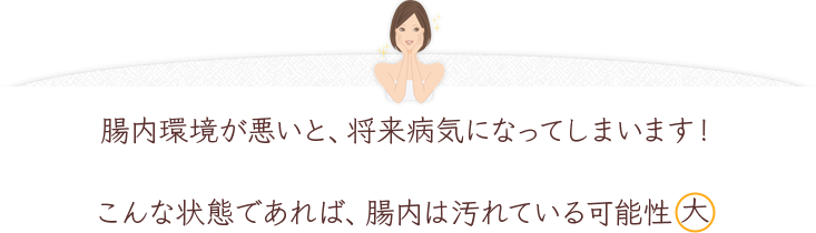 腸内環境が悪いと、将来病気になってしまいます！こんな状態であれば、腸内は汚れている可能性大