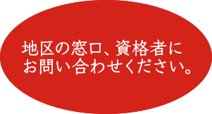 地区の窓口、資格者にお問い合わせください。