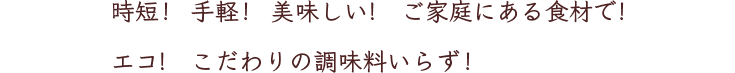 時短！ 手軽！ 美味しい ご家庭 にある食材で！エコ！ こだわりの調味料いらず！