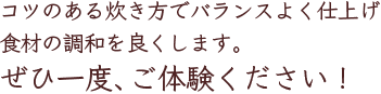 コツのある炊き方でバランスよく仕上げ食材の調和を良くします。ぜひ一度、ご体験ください！