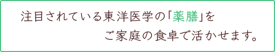 注目されている東洋医学の「薬膳」をご家庭の食卓で活かせます。