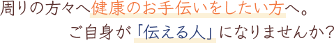 周りの方々へ健康のお手伝いをしたい方へ。ご自身が「伝える人」になりませんか？