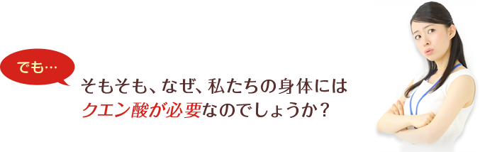 そもそも、なぜ、私たちの身体にはクエン酸が必要なのでしょうか？