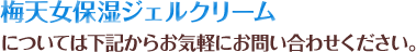 梅天女保湿ジェルクリームについては下記からお気軽にお問い合わせください。