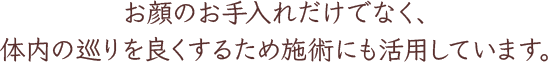 お顔のお手入れだけでなく、体内の巡りを良くするため施術にも活用しています。